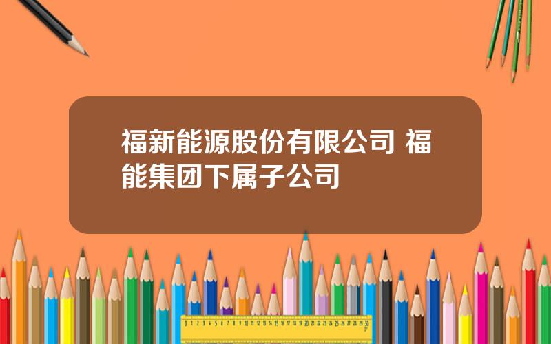 福新能源股份有限公司 福能集团下属子公司